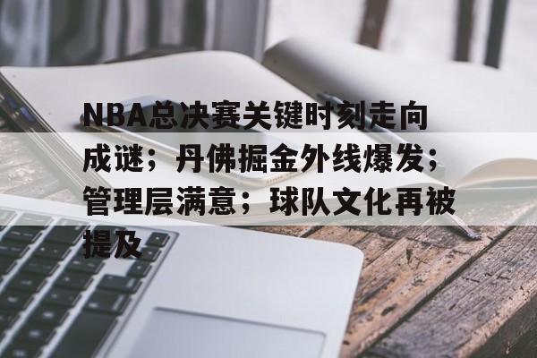 爱游戏-包含NBA总决赛关键时刻走向成谜；丹佛掘金外线爆发；管理层满意；球队文化再被提及的词条