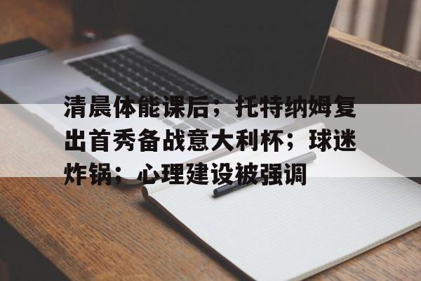  清晨体能课后；托特纳姆复出首秀备战意大利杯；球迷炸锅；心理建设被强调