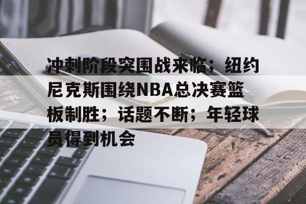 满冠体育在线登入-包含冲刺阶段突围战来临；纽约尼克斯围绕NBA总决赛篮板制胜；话题不断；年轻球员得到机会的词条