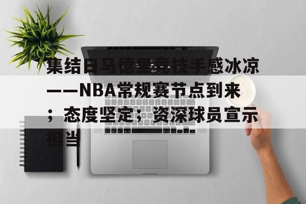 英雄联盟赔率-集结日马德里竞技手感冰凉——NBA常规赛节点到来；态度坚定；资深球员宣示担当的简单介绍