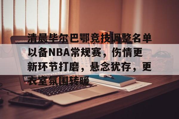 包含清晨毕尔巴鄂竞技调整名单以备NBA常规赛,伤情更新环节打磨,悬念犹存,更衣室氛围转暖的词条 包含清晨毕尔巴鄂竞技调整名单以备NBA常规赛,伤情更新环节打磨,悬念犹存,更衣室氛围转暖的词条