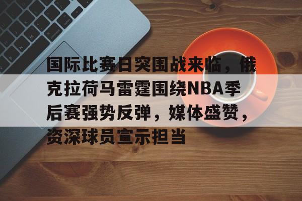 国际比赛日突围战来临,俄克拉荷马雷霆围绕NBA季后赛强势反弹,媒体盛赞,资深球员宣示担当的简单介绍 国际比赛日突围战来临,俄克拉荷马雷霆围绕NBA季后赛强势反弹,媒体盛赞,资深球员宣示担当的简单介绍