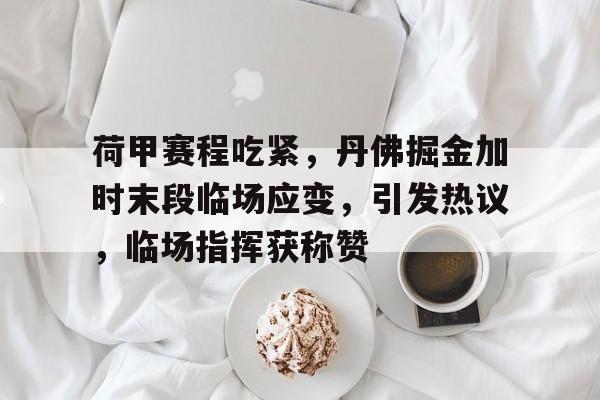 开云体育-关于荷甲赛程吃紧，丹佛掘金加时末段临场应变，引发热议，临场指挥获称赞的信息